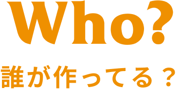 Who？誰が作ってる？