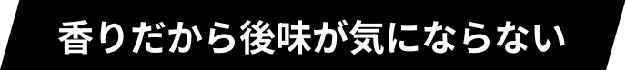 香りだから後味が気にならない