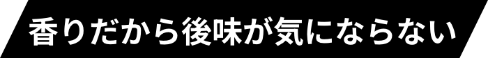 香りだから後味が気にならない